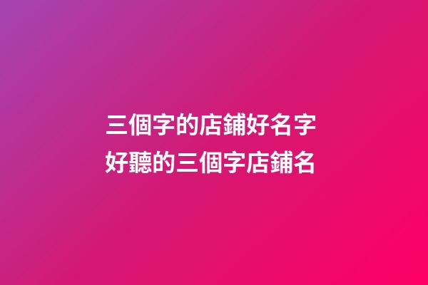 三個字的店鋪好名字 好聽的三個字店鋪名-第1張-店鋪起名-玄機派